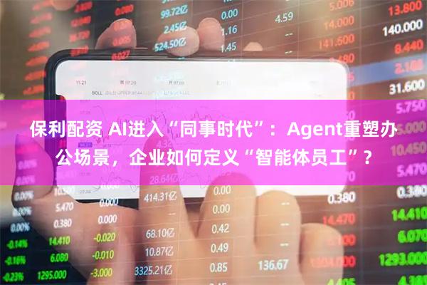 保利配资 AI进入“同事时代”：Agent重塑办公场景，企业如何定义“智能体员工”？