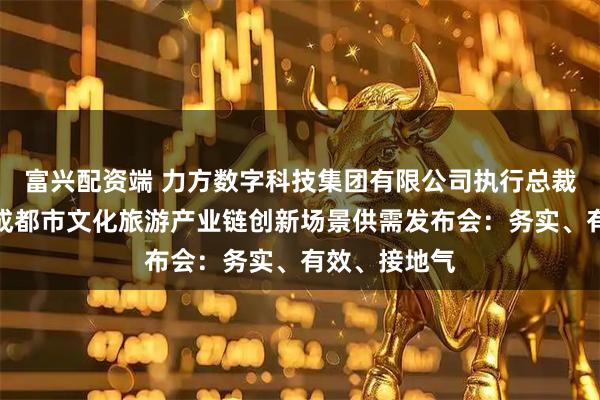 富兴配资端 力方数字科技集团有限公司执行总裁陈方前点赞成都市文化旅游产业链创新场景供需发布会：务实、有效、接地气