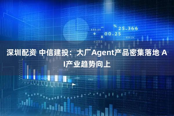 深圳配资 中信建投：大厂Agent产品密集落地 AI产业趋势向上