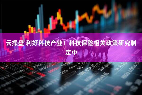 云操盘 利好科技产业！科技保险相关政策研究制定中