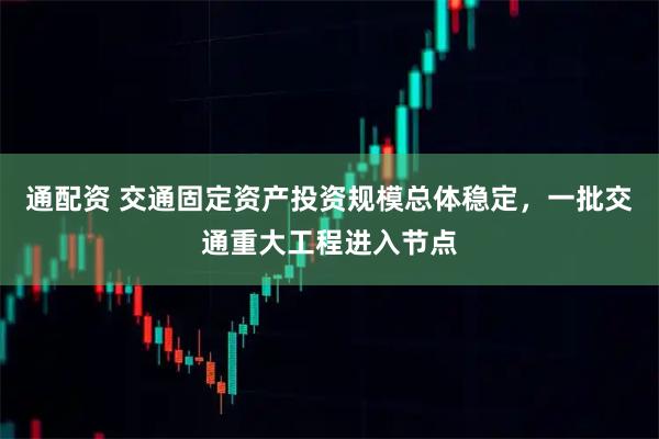 通配资 交通固定资产投资规模总体稳定，一批交通重大工程进入节点