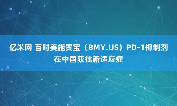 亿米网 百时美施贵宝（BMY.US）PD-1抑制剂在中国获批新适应症