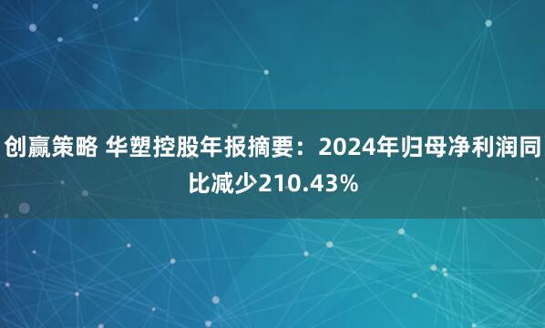 创赢策略 华塑控股年报摘要：2024年归母净利润同比减少210.43%