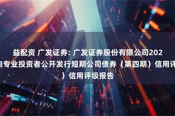 益配资 广发证券: 广发证券股份有限公司2025年面向专业投资者公开发行短期公司债券（第四期）信用评级报告