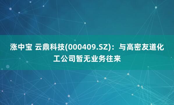 涨中宝 云鼎科技(000409.SZ)：与高密友道化工公司暂无业务往来