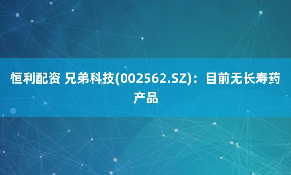 恒利配资 兄弟科技(002562.SZ)：目前无长寿药产品