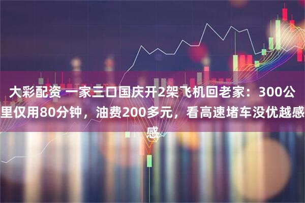 大彩配资 一家三口国庆开2架飞机回老家：300公里仅用80分钟，油费200多元，看高速堵车没优越感