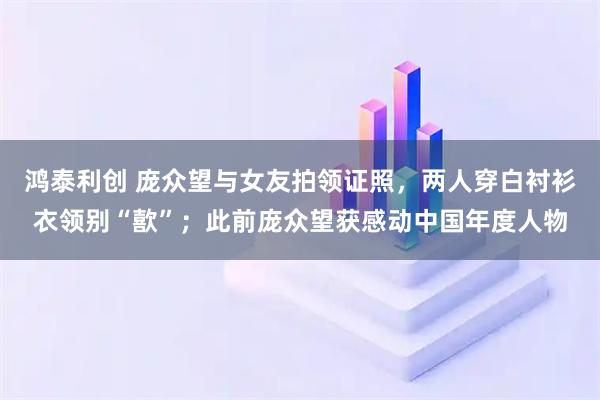 鸿泰利创 庞众望与女友拍领证照，两人穿白衬衫衣领别“歖”；此前庞众望获感动中国年度人物