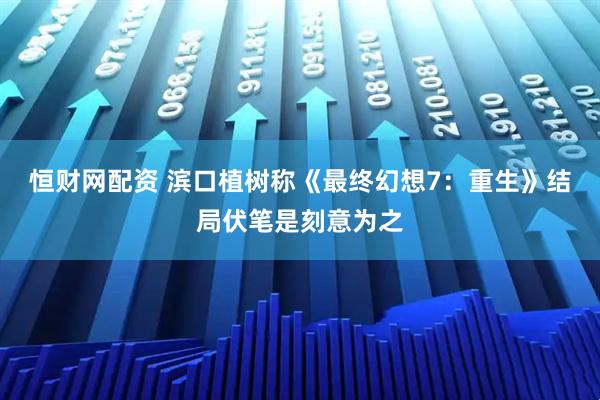 恒财网配资 滨口植树称《最终幻想7：重生》结局伏笔是刻意为之