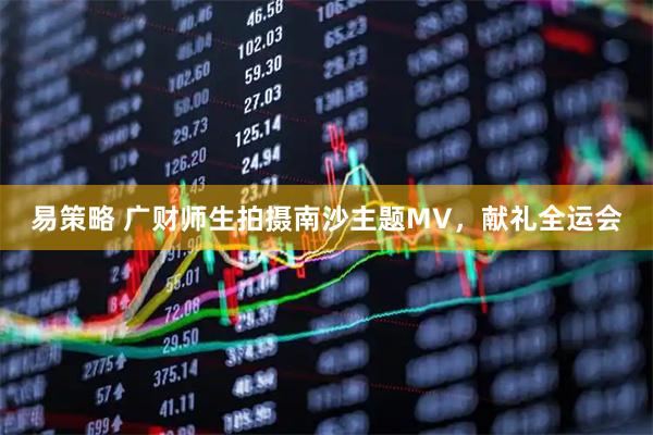 易策略 广财师生拍摄南沙主题MV，献礼全运会