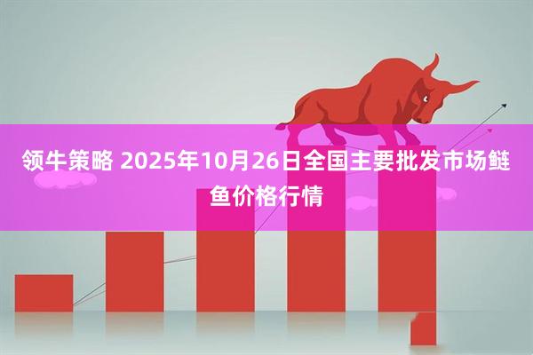 领牛策略 2025年10月26日全国主要批发市场鲢鱼价格行情
