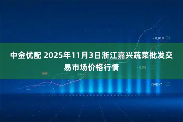 中金优配 2025年11月3日浙江嘉兴蔬菜批发交易市场价格行情