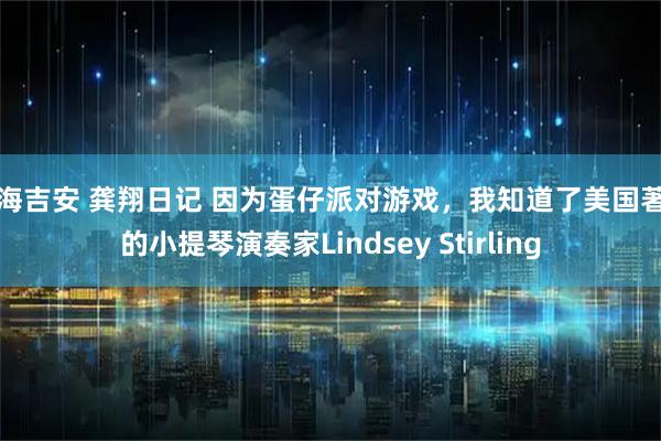 前海吉安 龚翔日记 因为蛋仔派对游戏,我知道了美国著名的小提琴演奏家Lindsey Stirling
