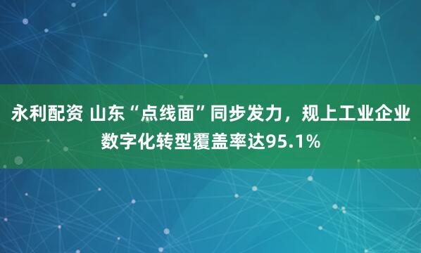 永利配资 山东“点线面”同步发力,规上工业企业数字化转型覆盖率达95.1%