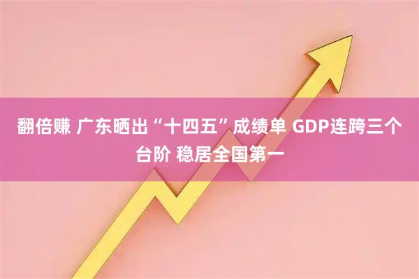 翻倍赚 广东晒出“十四五”成绩单 GDP连跨三个台阶 稳居全国第一
