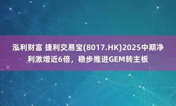泓利财富 捷利交易宝(8017.HK)2025中期净利激增近6倍,稳步推进GEM转主板