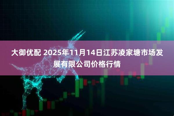 大御优配 2025年11月14日江苏凌家塘市场发展有限公司价格行情