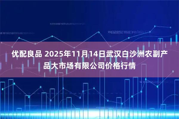 优配良品 2025年11月14日武汉白沙洲农副产品大市场有限公司价格行情