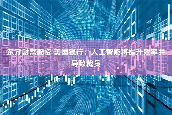 东方财富配资 美国银行:人工智能将提升效率并导致裁员