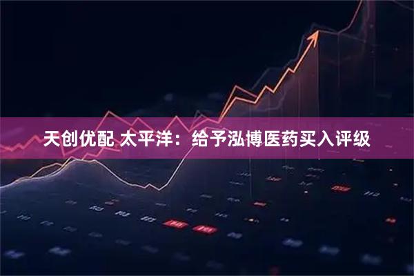 天创优配 太平洋：给予泓博医药买入评级