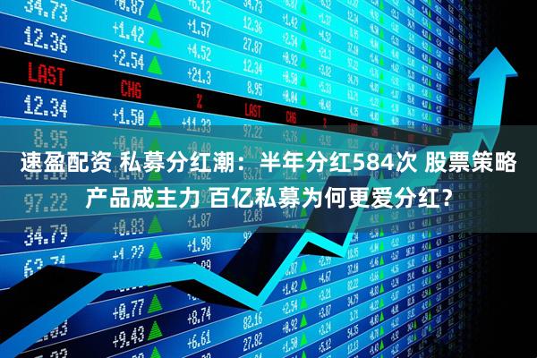 速盈配资 私募分红潮：半年分红584次 股票策略产品成主力 百亿私募为何更爱分红？