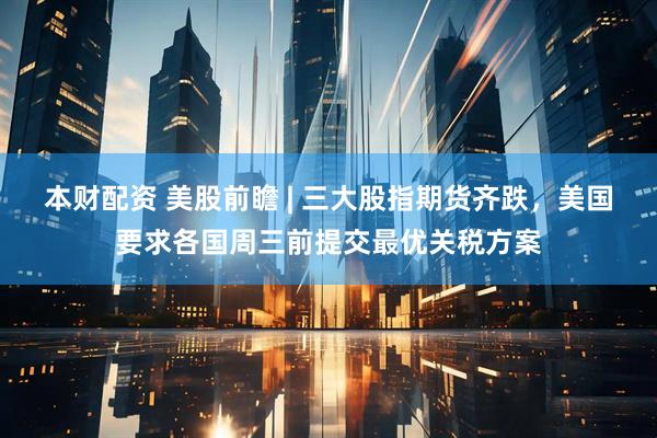 本财配资 美股前瞻 | 三大股指期货齐跌，美国要求各国周三前提交最优关税方案