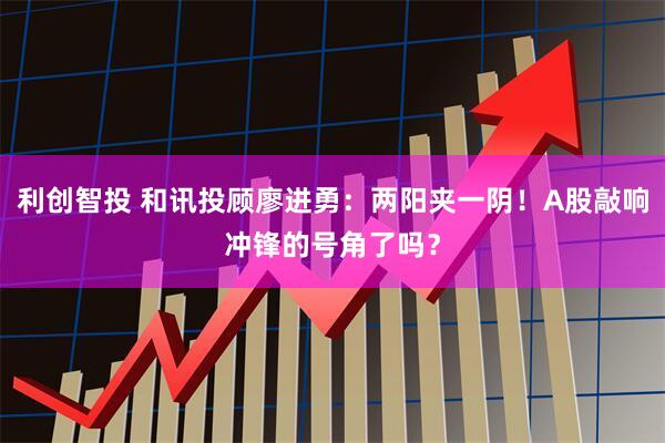 利创智投 和讯投顾廖进勇：两阳夹一阴！A股敲响冲锋的号角了吗？