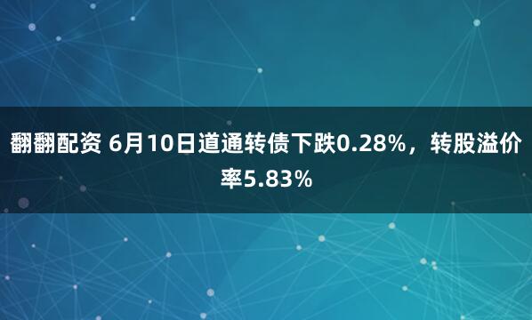 翻翻配资 6月10日道通转债下跌0.28%，转股溢价率5.83%
