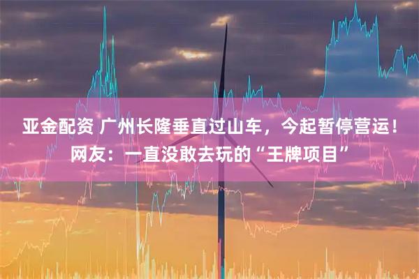 亚金配资 广州长隆垂直过山车,今起暂停营运!网友:一直没敢去玩的“王牌项目”