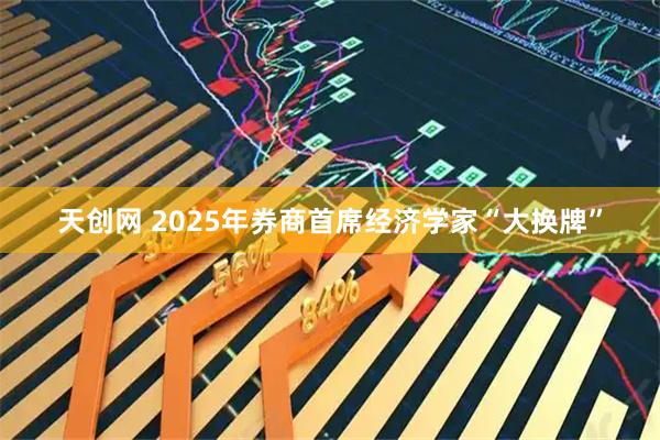 天创网 2025年券商首席经济学家“大换牌”