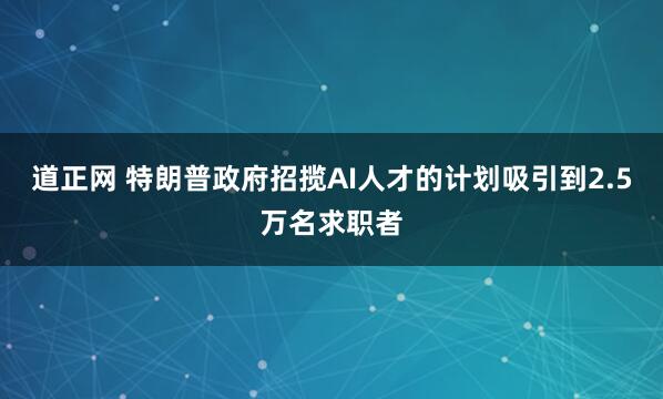 道正网 特朗普政府招揽AI人才的计划吸引到2.5万名求职者