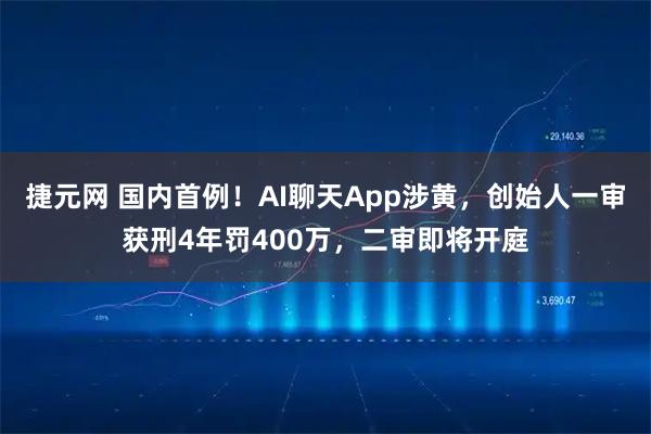 捷元网 国内首例！AI聊天App涉黄，创始人一审获刑4年罚400万，二审即将开庭